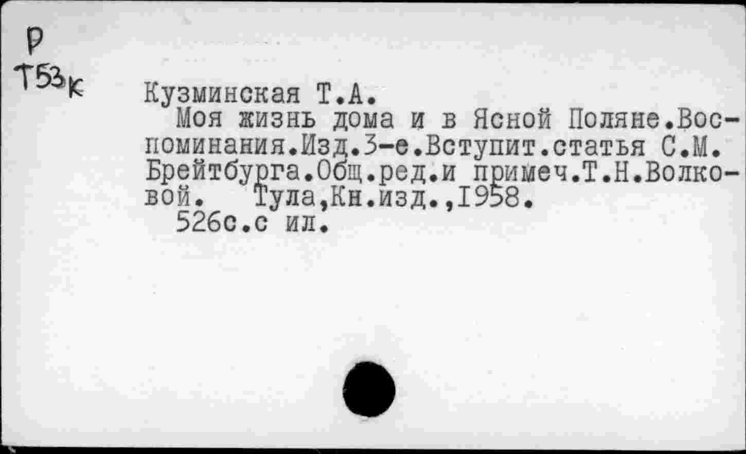 ﻿р
Т5Ч
Кузминская Т.А.
Моя жизнь дома и в Ясной Поляне.Воспоминания.Изд. 3-е.Вступит, статья С.М. Брейтбурга.Общ.ред.и примеч.Т.Н.Волковой. Тула,Кн.изд.,1958.
526с.с ил.